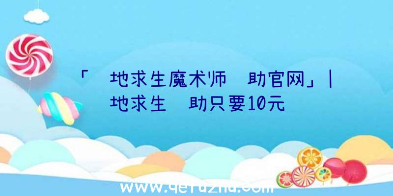 「绝地求生魔术师辅助官网」|绝地求生辅助只要10元